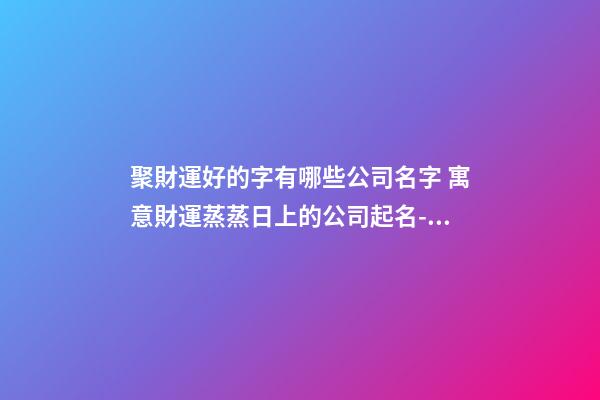 聚財運好的字有哪些公司名字 寓意財運蒸蒸日上的公司起名-名學網-第1張-公司起名-玄機派